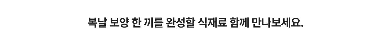 복날 보양 한 끼를 완성할 식재료 함께 만나보세요.