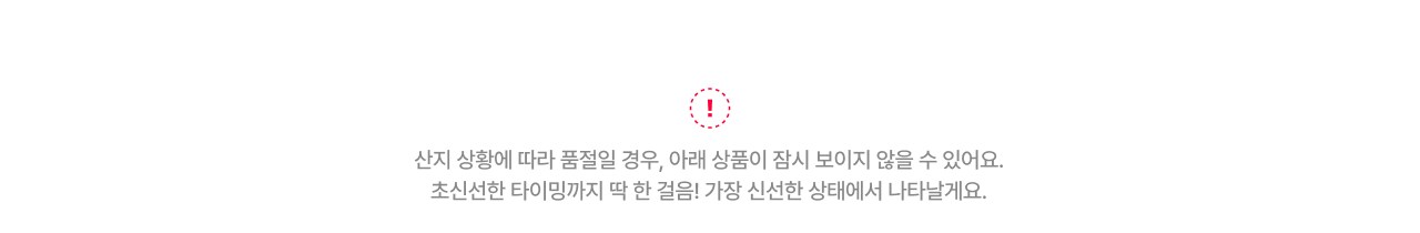 산지 상황에 따라 품절될 경우, 아래 상품이 잠시 보이지 않을 수 있어요. 최신선한 타이밍까지 딱 한 걸음! 가장 신선한 상태에서 나타날게요.