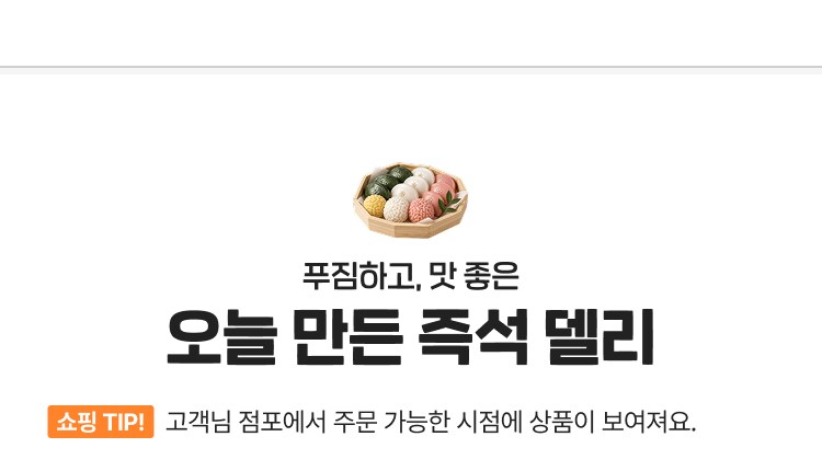 푸짐하고, 맛좋은 오늘 만든 즉석 델리  쇼핑 TIP! 고객님 점포에서 주문 가능한 시점에 상품이 보여져요.