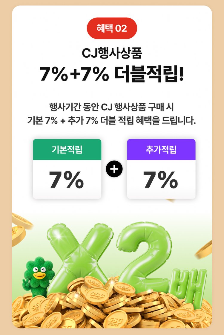 CJ행사상품 7%+7% 더블적립! 행사기간 동안 CJ 행사상품 구매 시 기본 7% + 추가 7% 더블 적립 혜택을 드립니다. 7% 7%
