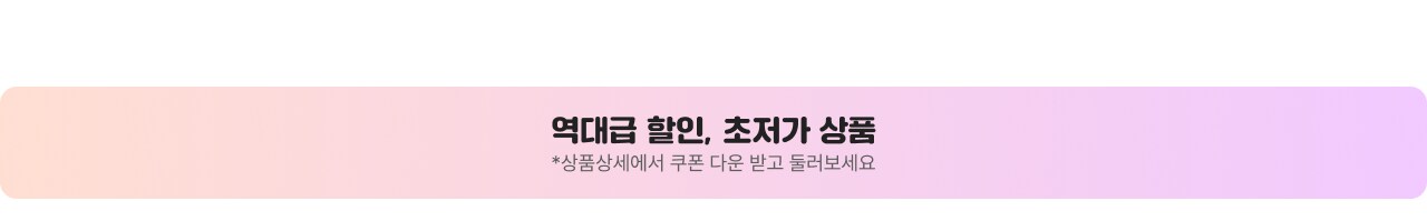 역대급 할인, 초저가 상품 *상품상세서에서 쿠폰 다운 받고 둘러보세요