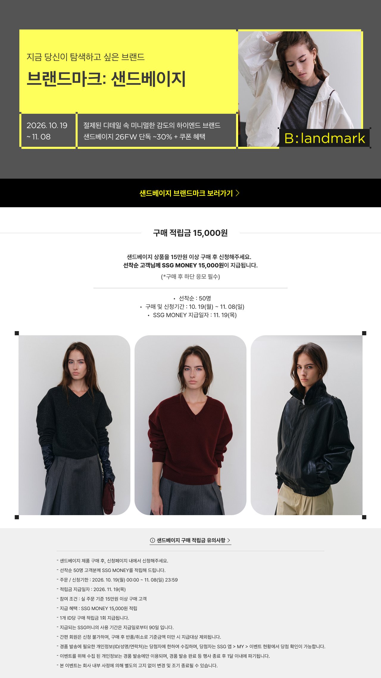 지금 당신이 탐색하고 싶은 브랜드 브랜드마크: 샌드베이지 절제된 디테일 속 미니멀한 감도의 하이엔드 브랜드 2026. 10. 19 ~ 11. 08 샌드베이지 26FW 단독 ~30% + 쿠폰 혜택 구매 적립금 15,000원 샌드베이지 상품을 15만원 이상 구매 후 신청해주세요. 선착순 고객님께 SSG MONEY 15,000원이 지급됩니다. (*구매 후 하단 응모 필수)